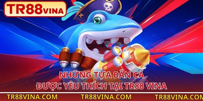 Những tựa bắn cá được yêu thích tại TR88 VINA
